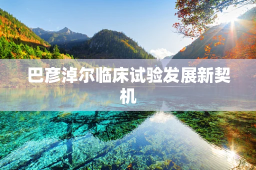 巴彦淖尔临床试验发展新契机