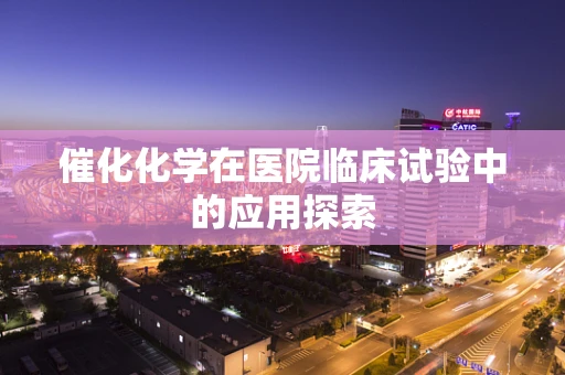 催化化学在医院临床试验中的应用探索