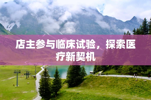 店主参与临床试验，探索医疗新契机