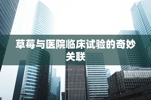 草莓与医院临床试验的奇妙关联