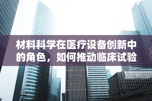 材料科学在医疗设备创新中的角色，如何推动临床试验的未来？
