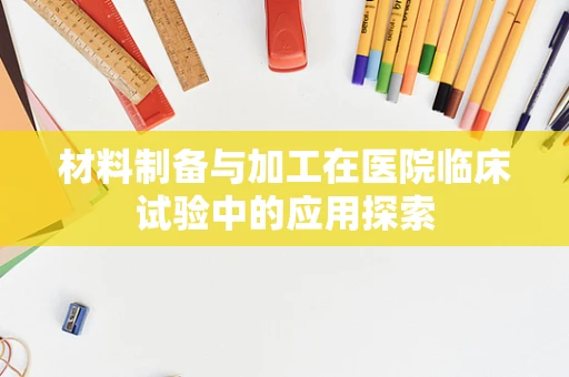 材料制备与加工在医院临床试验中的应用探索