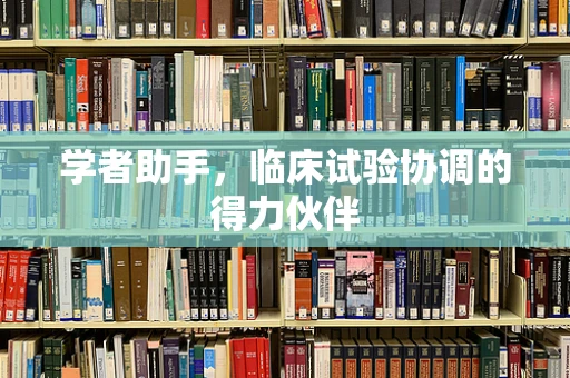 学者助手，临床试验协调的得力伙伴