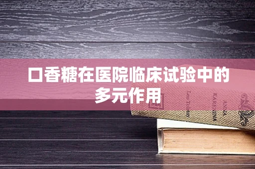 口香糖在医院临床试验中的多元作用