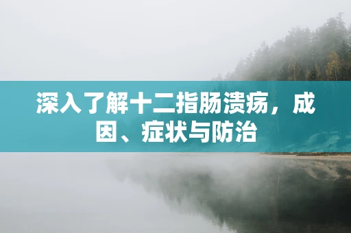 深入了解十二指肠溃疡，成因、症状与防治