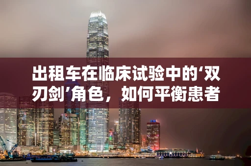 出租车在临床试验中的‘双刃剑’角色，如何平衡患者接送与隐私保护？