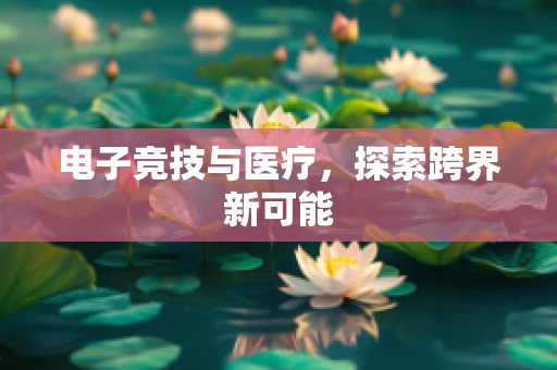 电子竞技与医疗，探索跨界新可能