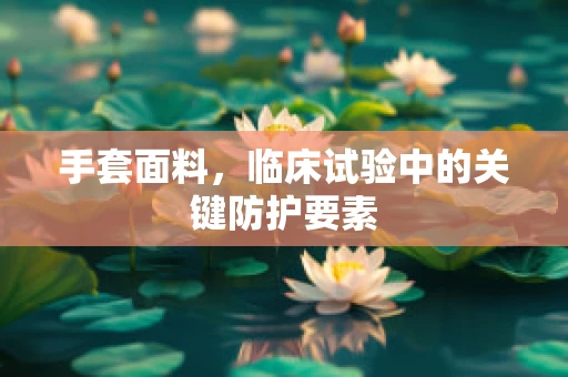 手套面料，临床试验中的关键防护要素