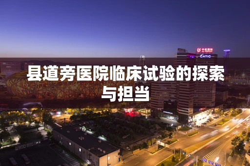 县道旁医院临床试验的探索与担当