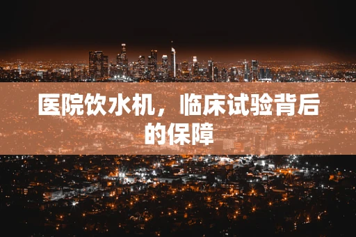 医院饮水机，临床试验背后的保障