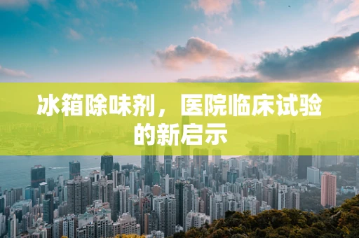 冰箱除味剂，医院临床试验的新启示