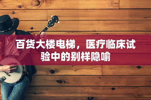 百货大楼电梯，医疗临床试验中的别样隐喻