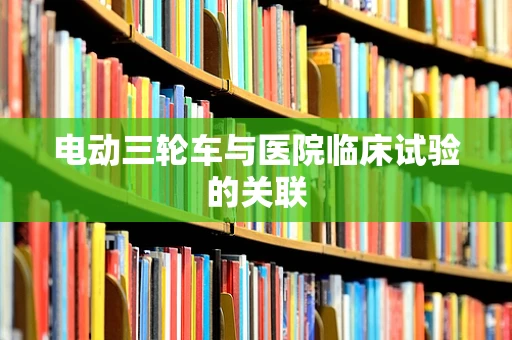 电动三轮车与医院临床试验的关联