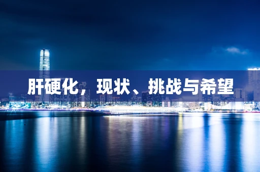 肝硬化，现状、挑战与希望