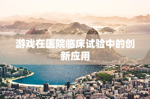 游戏在医院临床试验中的创新应用