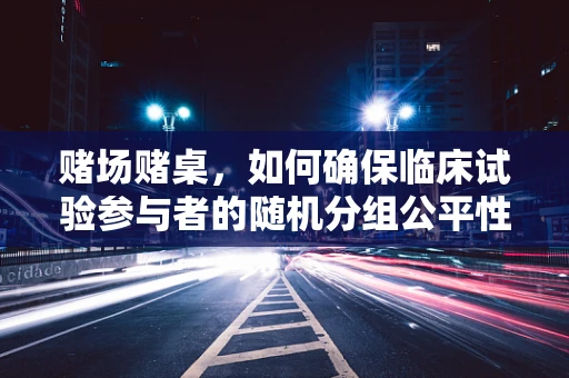 赌场赌桌，如何确保临床试验参与者的随机分组公平性？