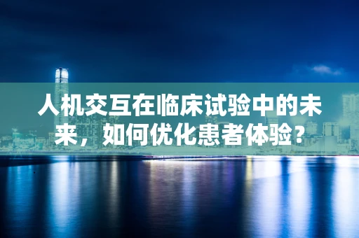 人机交互在临床试验中的未来，如何优化患者体验？
