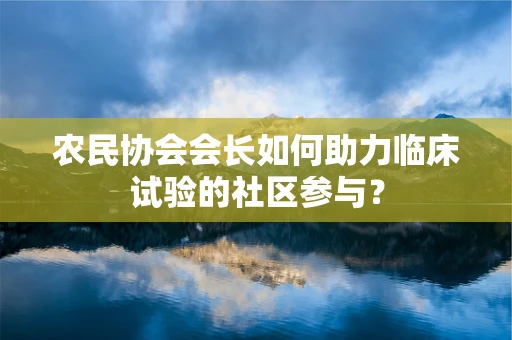 农民协会会长如何助力临床试验的社区参与？