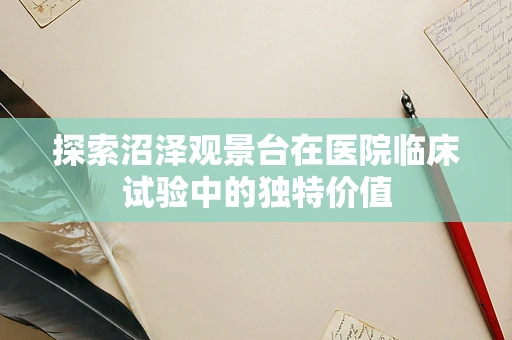 探索沼泽观景台在医院临床试验中的独特价值