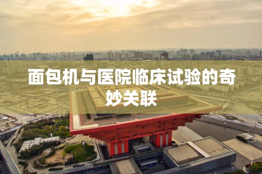 面包机与医院临床试验的奇妙关联