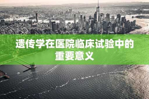 遗传学在医院临床试验中的重要意义