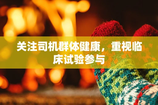 关注司机群体健康，重视临床试验参与