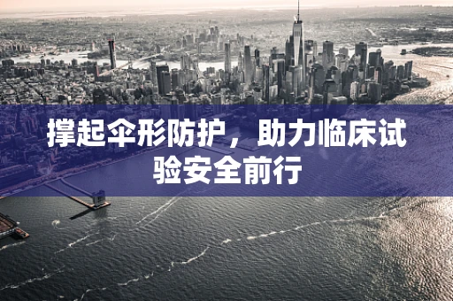 撑起伞形防护，助力临床试验安全前行