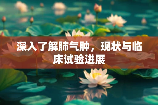 深入了解肺气肿，现状与临床试验进展
