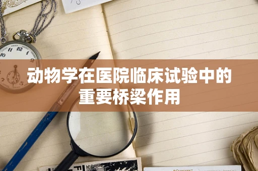 动物学在医院临床试验中的重要桥梁作用