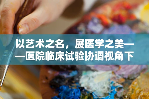 以艺术之名，展医学之美——医院临床试验协调视角下的艺术展启示