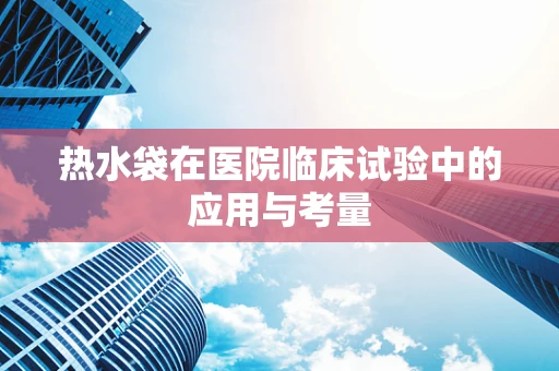热水袋在医院临床试验中的应用与考量