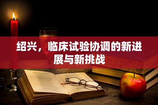 绍兴，临床试验协调的新进展与新挑战