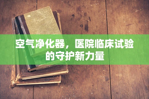 空气净化器，医院临床试验的守护新力量