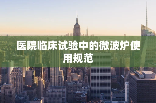 医院临床试验中的微波炉使用规范