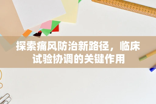 探索痛风防治新路径，临床试验协调的关键作用
