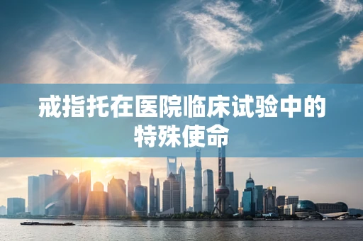 戒指托在医院临床试验中的特殊使命