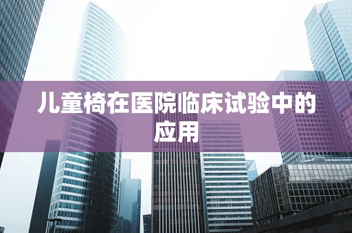 儿童椅在医院临床试验中的应用