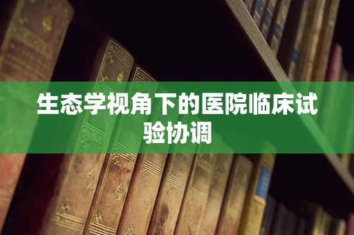 生态学视角下的医院临床试验协调