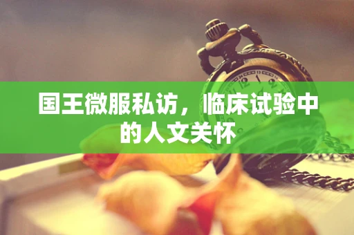国王微服私访，临床试验中的人文关怀
