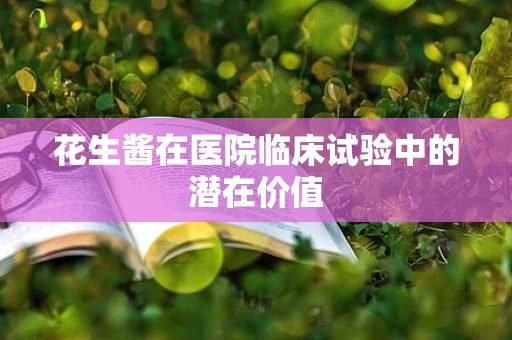 花生酱在医院临床试验中的潜在价值