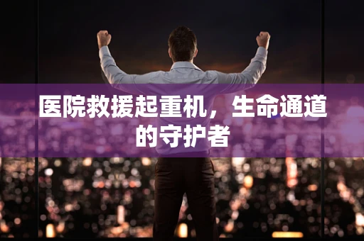 医院救援起重机，生命通道的守护者