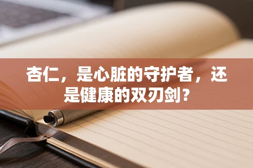 杏仁，是心脏的守护者，还是健康的双刃剑？