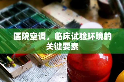 医院空调，临床试验环境的关键要素