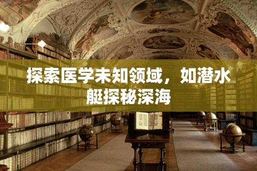 探索医学未知领域，如潜水艇探秘深海