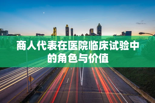 商人代表在医院临床试验中的角色与价值