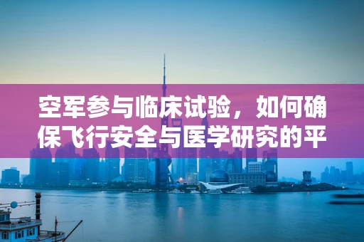 空军参与临床试验，如何确保飞行安全与医学研究的平衡？