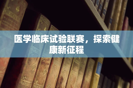 医学临床试验联赛，探索健康新征程