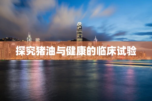 探究猪油与健康的临床试验