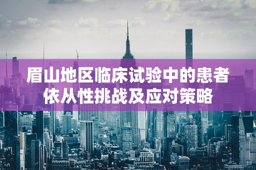 眉山地区临床试验中的患者依从性挑战及应对策略