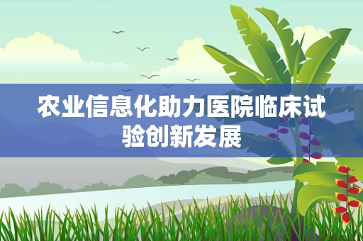 农业信息化助力医院临床试验创新发展